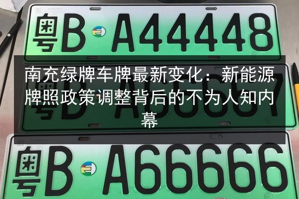 南充绿牌车牌最新变化：新能源牌照政策调整背后的不为人知内幕