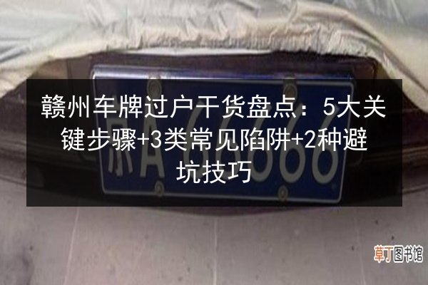赣州车牌过户干货盘点:5大关键步骤+3类常见陷阱+2种避坑技巧 第2张 赣州车牌过户干货盘点:5大关键步骤+3类常见陷阱+2种避坑技巧 第2张