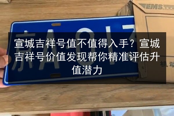宣城吉祥号值不值得入手？宣城吉祥号价值发现帮你精准评估升值潜力 第2张