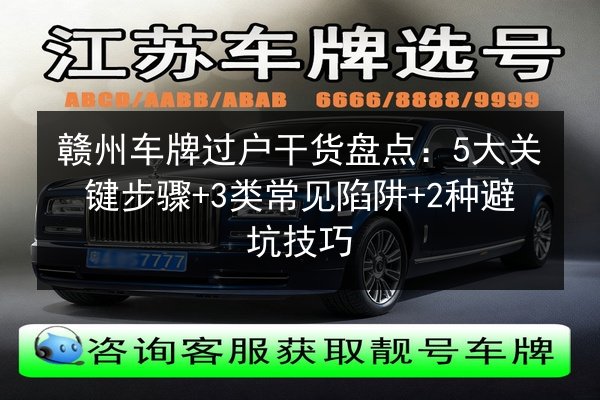 赣州车牌过户干货盘点:5大关键步骤+3类常见陷阱+2种避坑技巧 第3张 赣州车牌过户干货盘点:5大关键步骤+3类常见陷阱+2种避坑技巧 第3张
