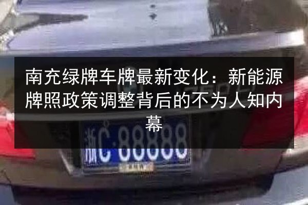 南充绿牌车牌最新变化:新能源牌照政策调整背后的不为人知内幕 第3张 南充绿牌车牌最新变化:新能源牌照政策调整背后的不为人知内幕 第3张