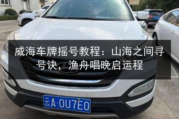 威海车牌摇号教程:山海之间寻号诀,渔舟唱晚启运程 第2张 威海车牌摇号教程:山海之间寻号诀,渔舟唱晚启运程 第2张