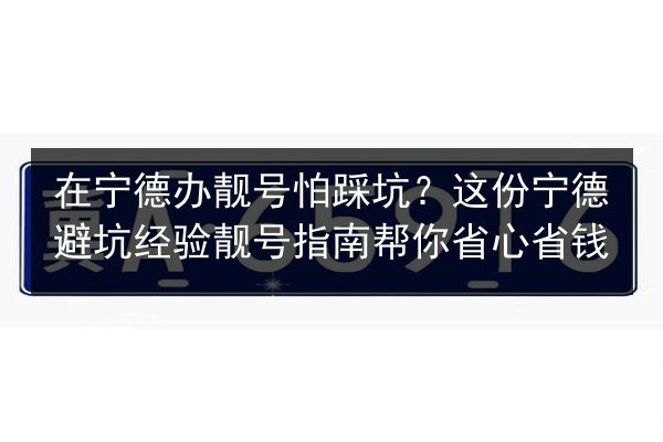在宁德办靓号怕踩坑？这份宁德避坑经验靓号指南帮你省心省钱