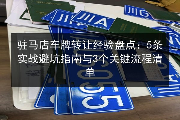 驻马店车牌转让经验盘点：5条实战避坑指南与3个关键流程清单 第2张