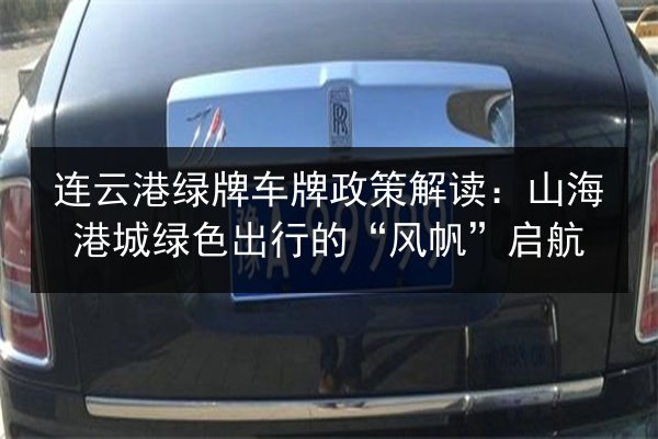 连云港绿牌车牌政策解读:山海港城绿色出行的“风帆”启航 第2张 连云港绿牌车牌政策解读:山海港城绿色出行的“风帆”启航 第2张