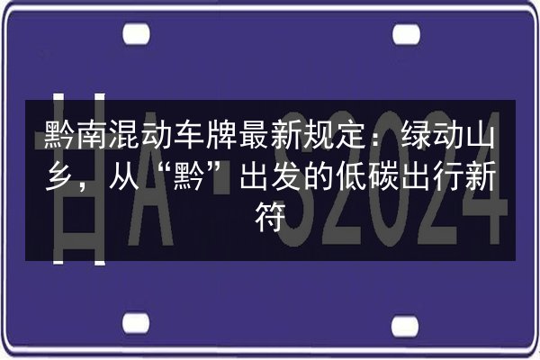 黔南混动车牌最新规定:绿动山乡,从“黔”出发的低碳出行新符 第2张 黔南混动车牌最新规定:绿动山乡,从“黔”出发的低碳出行新符 第2张