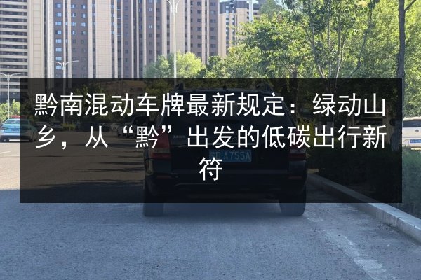 黔南混动车牌最新规定:绿动山乡,从“黔”出发的低碳出行新符 第3张 黔南混动车牌最新规定:绿动山乡,从“黔”出发的低碳出行新符 第3张
