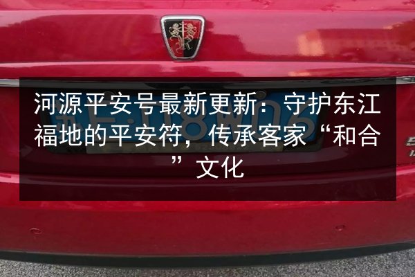 河源平安号最新更新：守护东江福地的平安符，传承客家“和合”文化