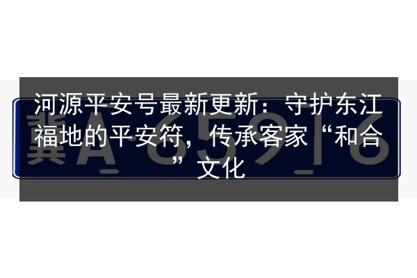 河源平安号最新更新:守护东江福地的平安符,传承客家“和合”文化 第2张 河源平安号最新更新:守护东江福地的平安符,传承客家“和合”文化 第2张