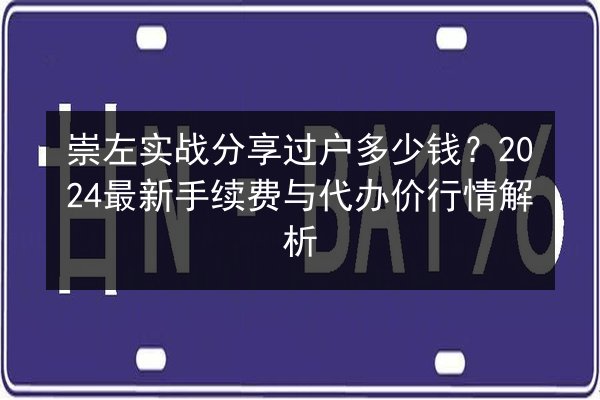 崇左实战分享过户多少钱？2024最新手续费与代办价行情解析