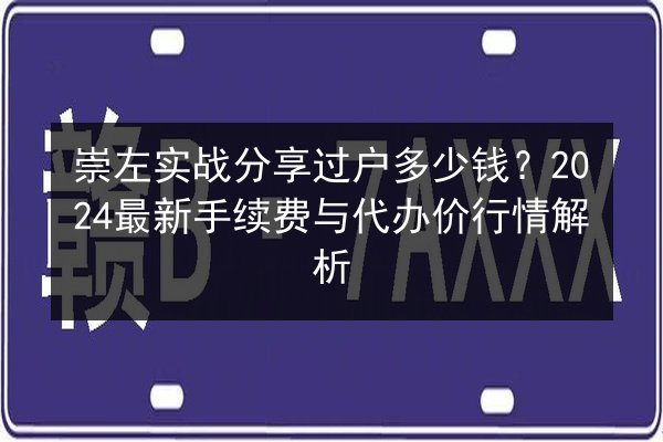 崇左实战分享过户多少钱？2024最新手续费与代办价行情解析 第2张