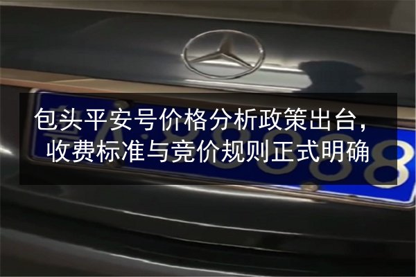 包头平安号价格分析政策出台，收费标准与竞价规则正式明确