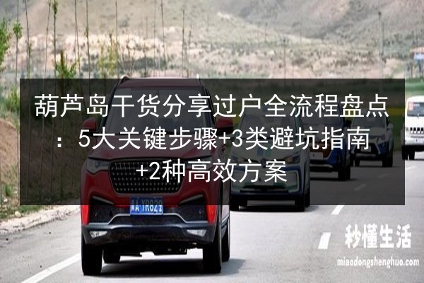 葫芦岛干货分享过户全流程盘点：5大关键步骤+3类避坑指南+2种高效方案