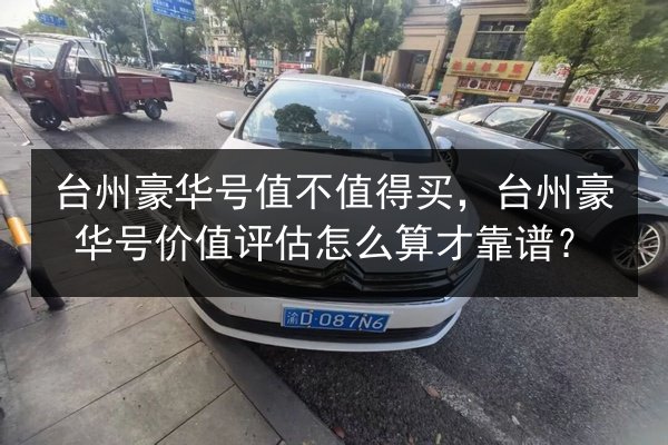 台州豪华号值不值得买，台州豪华号价值评估怎么算才靠谱？