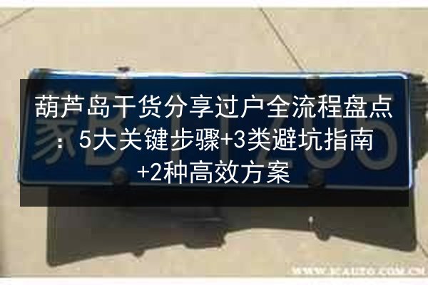 葫芦岛干货分享过户全流程盘点：5大关键步骤+3类避坑指南+2种高效方案 第2张