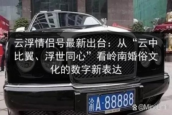 云浮情侣号最新出台：从“云中比翼、浮世同心”看岭南婚俗文化的数字新表达