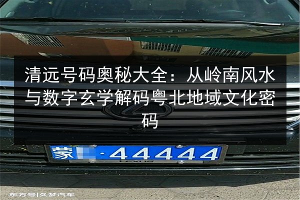 清远号码奥秘大全:从岭南风水与数字玄学解码粤北地域文化密码 第2张 清远号码奥秘大全:从岭南风水与数字玄学解码粤北地域文化密码 第2张