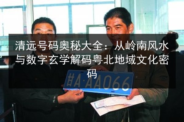 清远号码奥秘大全:从岭南风水与数字玄学解码粤北地域文化密码 第3张 清远号码奥秘大全:从岭南风水与数字玄学解码粤北地域文化密码 第3张