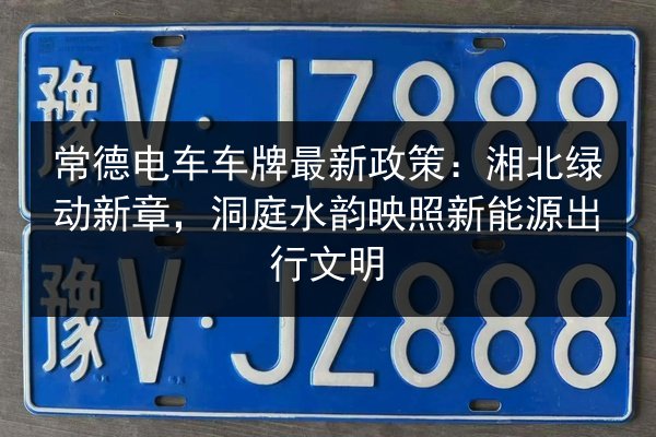 常德电车车牌最新政策:湘北绿动新章,洞庭水韵映照新能源出行文明 第2张 常德电车车牌最新政策:湘北绿动新章,洞庭水韵映照新能源出行文明 第2张