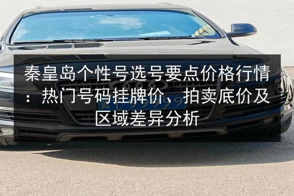 秦皇岛个性号选号要点价格行情：热门号码挂牌价、拍卖底价及区域差异分析
