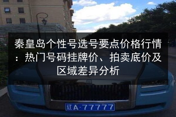 秦皇岛个性号选号要点价格行情：热门号码挂牌价、拍卖底价及区域差异分析 第2张
