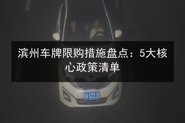 滨州车牌限购措施盘点:5大核心政策清单 第2张 滨州车牌限购措施盘点:5大核心政策清单 第2张