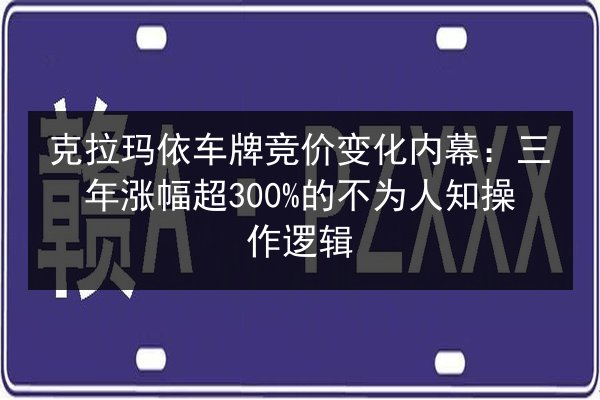 克拉玛依车牌竞价变化内幕：三年涨幅超300%的不为人知操作逻辑