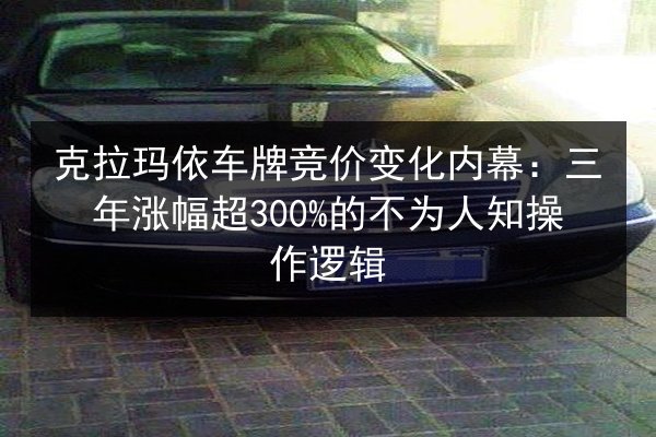 克拉玛依车牌竞价变化内幕:三年涨幅超300%的不为人知操作逻辑 第2张 克拉玛依车牌竞价变化内幕:三年涨幅超300%的不为人知操作逻辑 第2张
