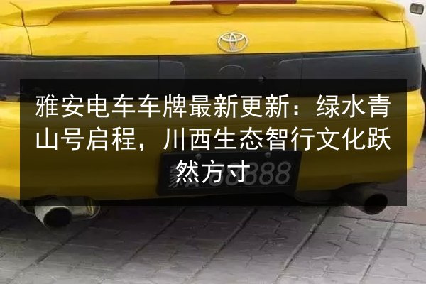 雅安电车车牌最新更新：绿水青山号启程，川西生态智行文化跃然方寸
