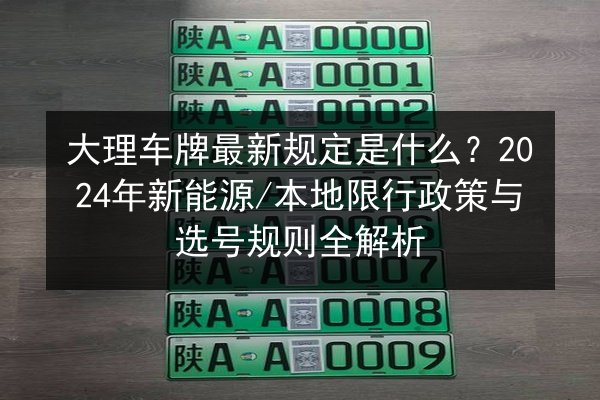 大理车牌最新规定是什么？2024年新能源_本地限行政策与选号规则全解析