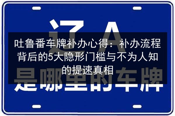 吐鲁番车牌补办心得：补办流程背后的5大隐形门槛与不为人知的提速真相 第2张