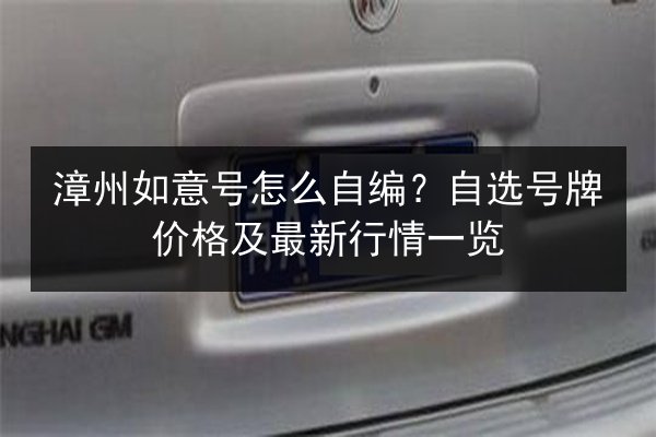 漳州如意号怎么自编？自选号牌价格及最新行情一览