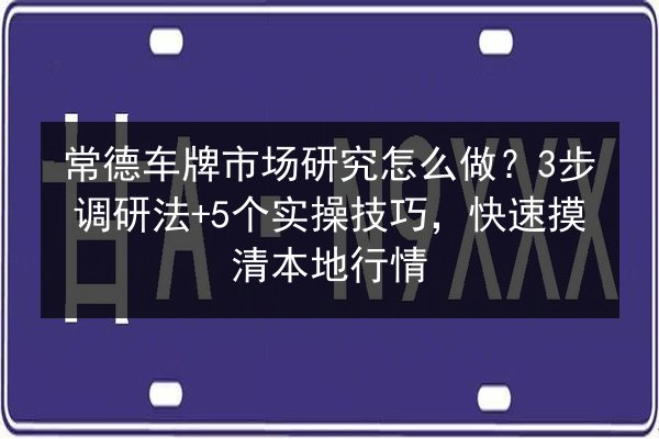 常德车牌市场研究怎么做？3步调研法+5个实操技巧，快速摸清本地行情 第3张