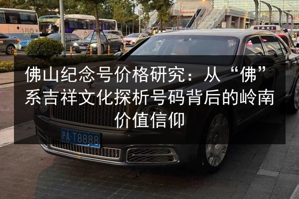 佛山纪念号价格研究：从“佛”系吉祥文化探析号码背后的岭南价值信仰