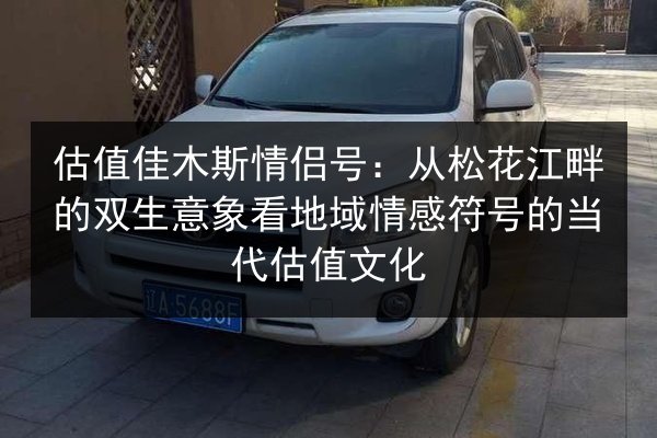 估值佳木斯情侣号:从松花江畔的双生意象看地域情感符号的当代估值文化 第2张 估值佳木斯情侣号:从松花江畔的双生意象看地域情感符号的当代估值文化 第2张