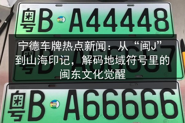 宁德车牌热点新闻:从“闽J”到山海印记,解码地域符号里的闽东文化觉醒 第2张 宁德车牌热点新闻:从“闽J”到山海印记,解码地域符号里的闽东文化觉醒 第2张