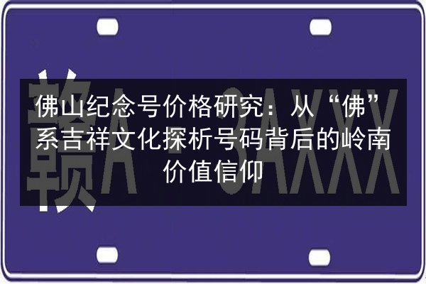 佛山纪念号价格研究:从“佛”系吉祥文化探析号码背后的岭南价值信仰 第3张 佛山纪念号价格研究:从“佛”系吉祥文化探析号码背后的岭南价值信仰 第3张