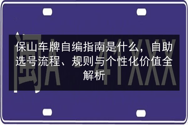 保山车牌自编指南是什么,自助选号流程、规则与个性化价值全解析 第2张 保山车牌自编指南是什么,自助选号流程、规则与个性化价值全解析 第2张