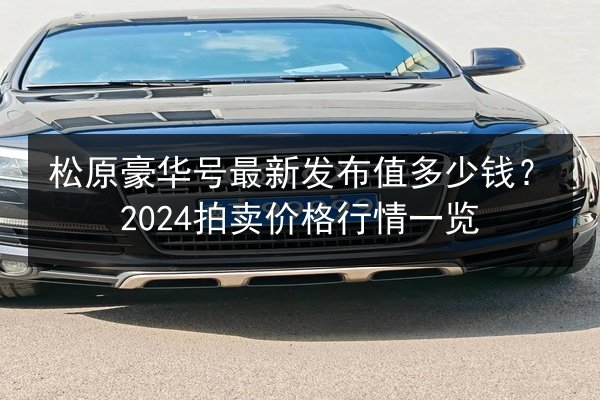 松原豪华号最新发布值多少钱?2024拍卖价格行情一览 第2张 松原豪华号最新发布值多少钱?2024拍卖价格行情一览 第2张