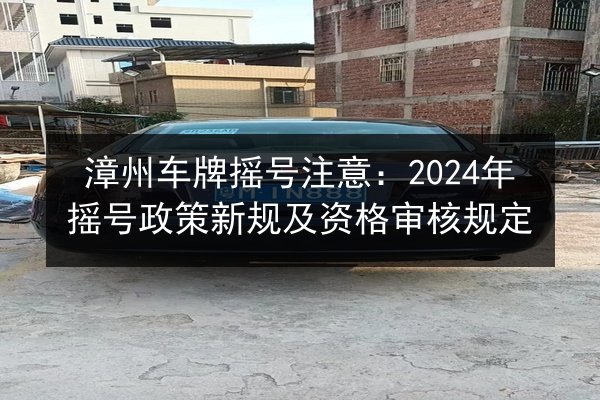 漳州车牌摇号注意：2024年摇号政策新规及资格审核规定 第2张