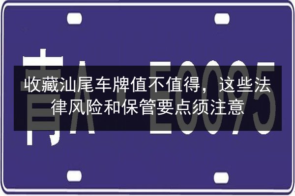 收藏汕尾车牌值不值得，这些法律风险和保管要点须注意