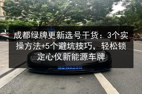 成都绿牌更新选号干货：3个实操方法+5个避坑技巧，轻松锁定心仪新能源车牌
