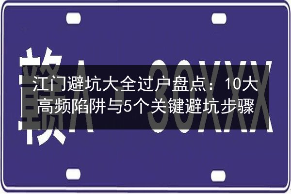 江门避坑大全过户盘点:10大高频陷阱与5个关键避坑步骤 第2张 江门避坑大全过户盘点:10大高频陷阱与5个关键避坑步骤 第2张