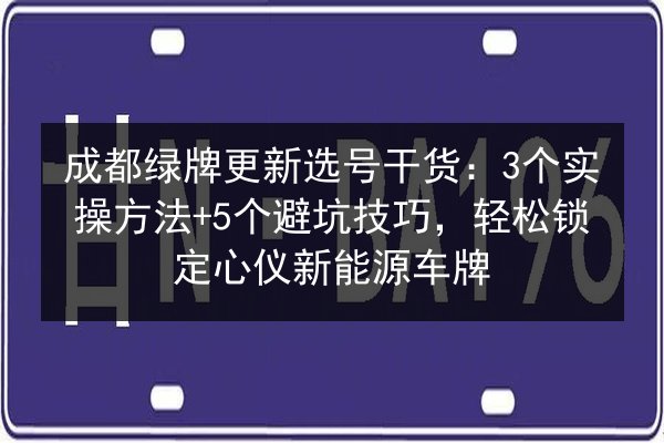 成都绿牌更新选号干货：3个实操方法+5个避坑技巧，轻松锁定心仪新能源车牌 第2张