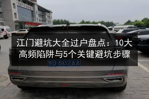 江门避坑大全过户盘点:10大高频陷阱与5个关键避坑步骤 第3张 江门避坑大全过户盘点:10大高频陷阱与5个关键避坑步骤 第3张