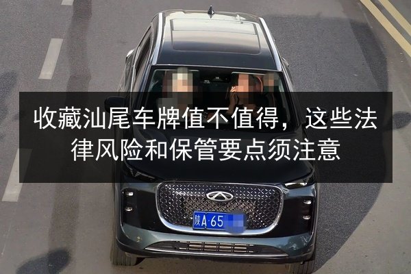 收藏汕尾车牌值不值得,这些法律风险和保管要点须注意 第3张 收藏汕尾车牌值不值得,这些法律风险和保管要点须注意 第3张