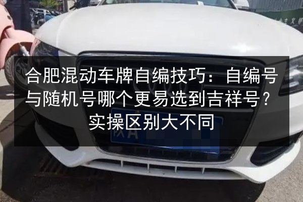 合肥混动车牌自编技巧：自编号与随机号哪个更易选到吉祥号？实操区别大不同