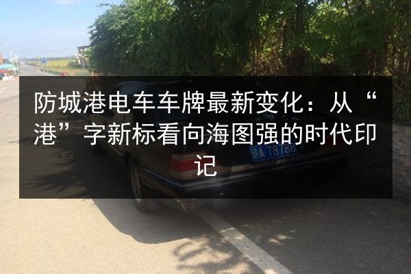 防城港电车车牌最新变化：从“港”字新标看向海图强的时代印记