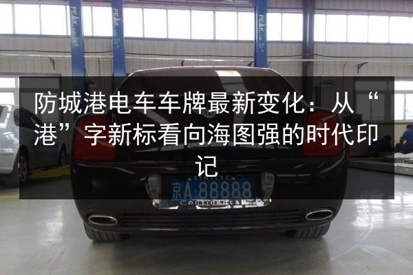 防城港电车车牌最新变化：从“港”字新标看向海图强的时代印记 第3张