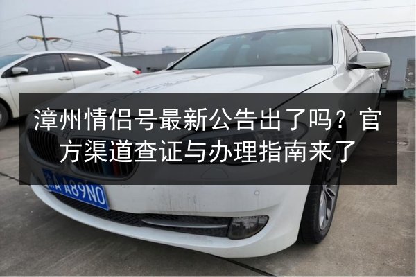 漳州情侣号最新公告出了吗?官方渠道查证与办理指南来了 第3张 漳州情侣号最新公告出了吗?官方渠道查证与办理指南来了 第3张